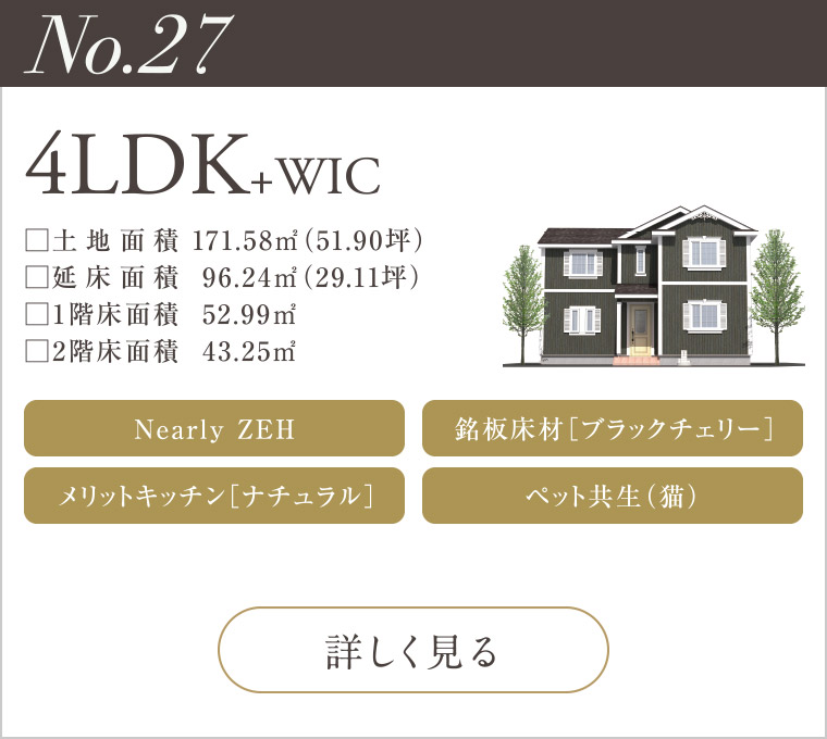 【No.27】4LDK+WIC
Nearly ZEH
メリットキッチン［ナチュラル］
銘板床材［ブラックチェリー］
ペット共生（猫）