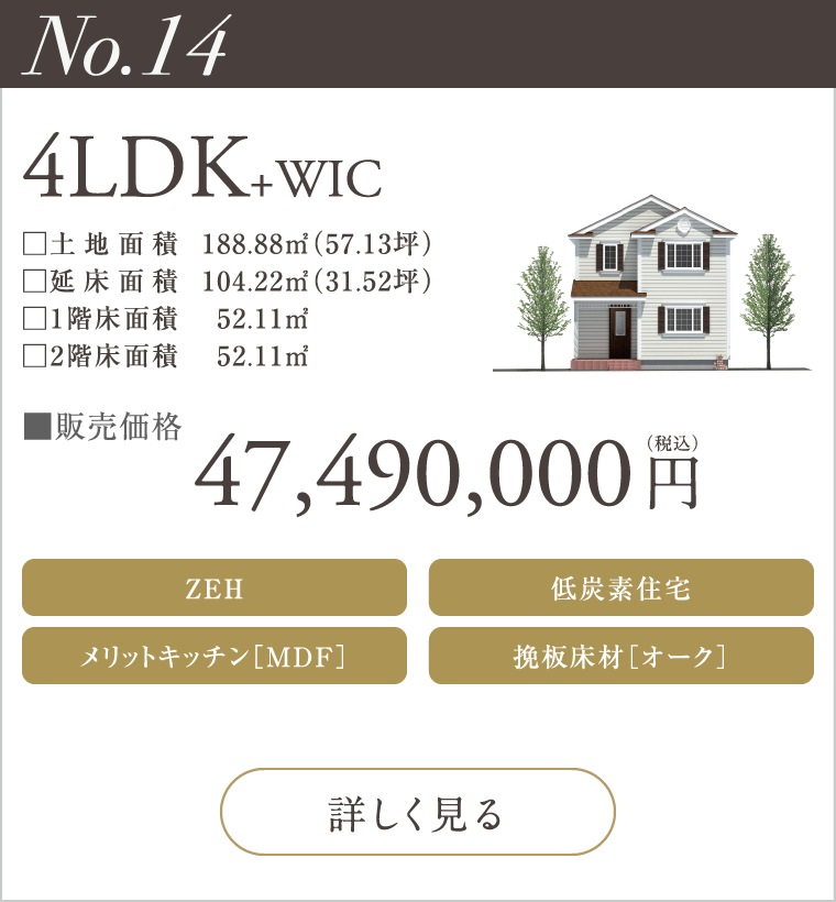 【No.14】4LDK+WIC
47,490,000円（税込）
ZEH
メリットキッチン［MDF］
低炭素住宅
挽板床材［オーク］