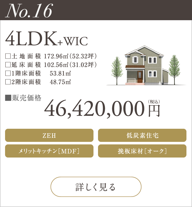 【No.16】4LDK+WIC
46,420,000円（税込）
ZEH
メリットキッチン［MDF］
低炭素住宅
挽板床材［オーク］