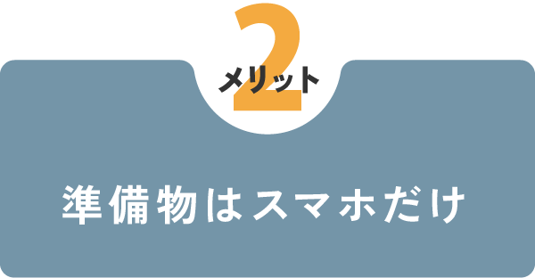 【メリット2】
準備物はスマホだけ