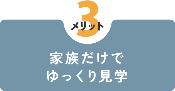 【メリット3】
家族だけでゆっくり見学